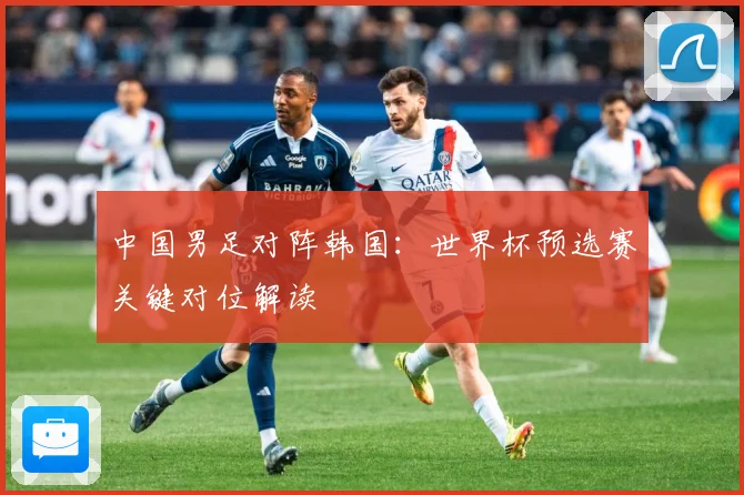 中国男足对阵韩国：世界杯预选赛关键对位解读