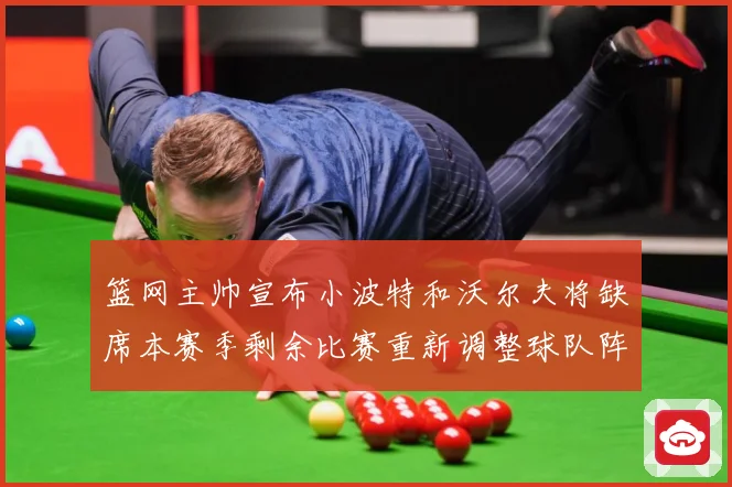 篮网主帅宣布小波特和沃尔夫将缺席本赛季剩余比赛重新调整球队阵成长观察