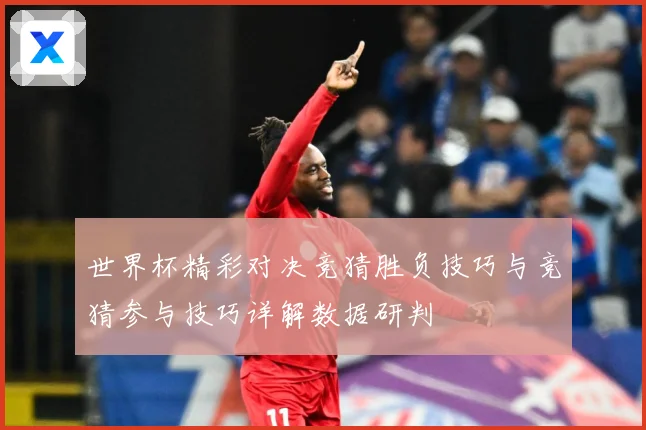 世界杯精彩对决竞猜胜负技巧与竞猜参与技巧详解数据研判