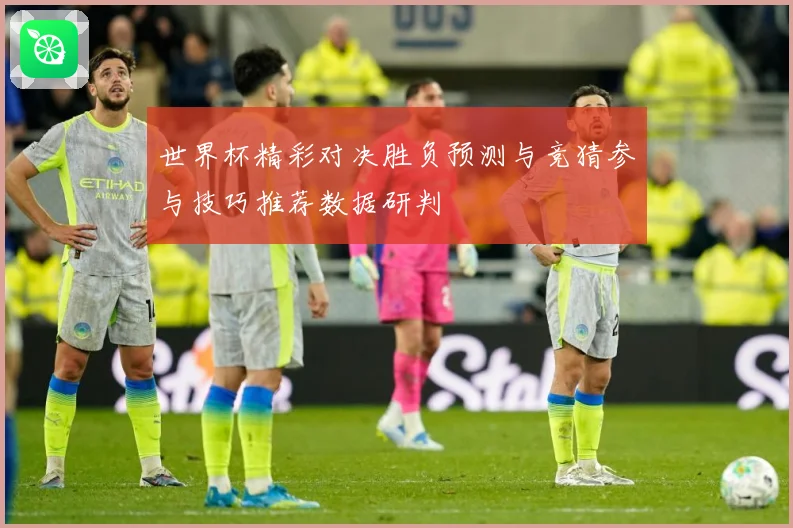 世界杯精彩对决胜负预测与竞猜参与技巧推荐数据研判