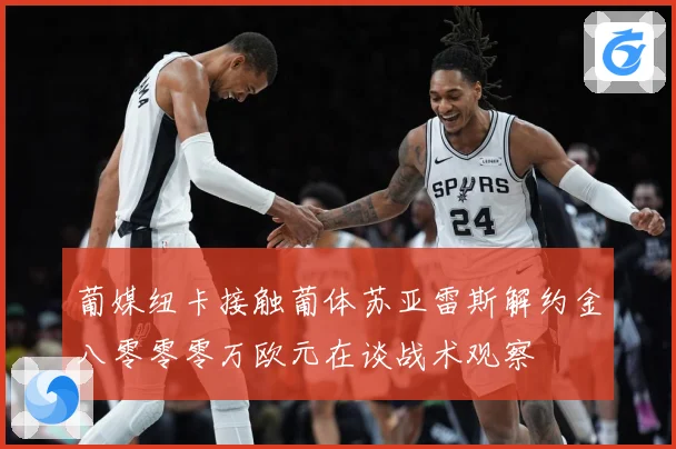 葡媒纽卡接触葡体苏亚雷斯解约金八零零零万欧元在谈战术观察