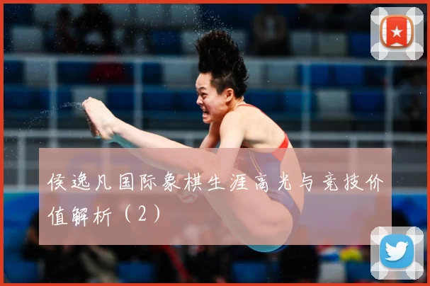 侯逸凡国际象棋生涯高光与竞技价值解析（2）