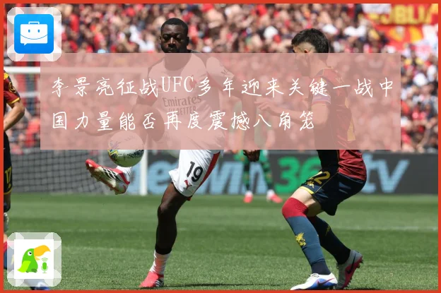 李景亮征战UFC多年迎来关键一战中国力量能否再度震撼八角笼