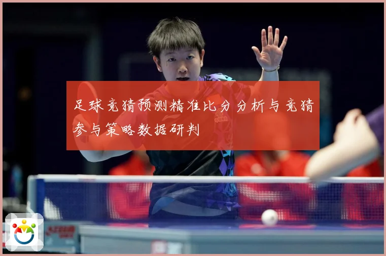 足球竞猜预测精准比分分析与竞猜参与策略数据研判