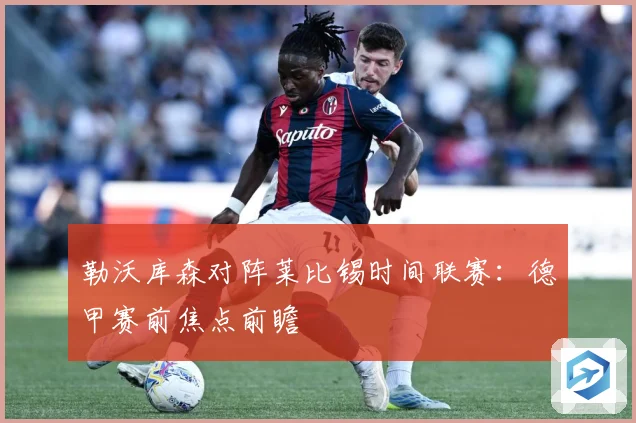 勒沃库森对阵莱比锡时间联赛：德甲赛前焦点前瞻