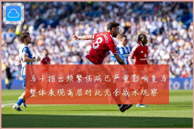 马卡指出频繁伤病已严重影响皇马整体表现高层对此无奈战术观察