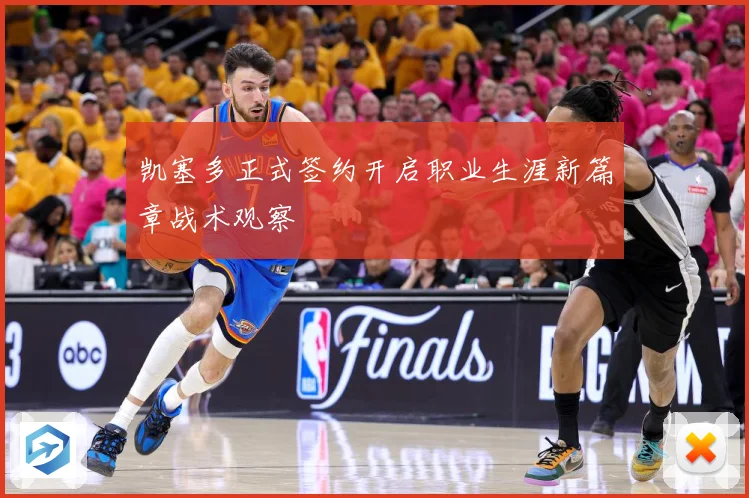凯塞多正式签约开启职业生涯新篇章战术观察