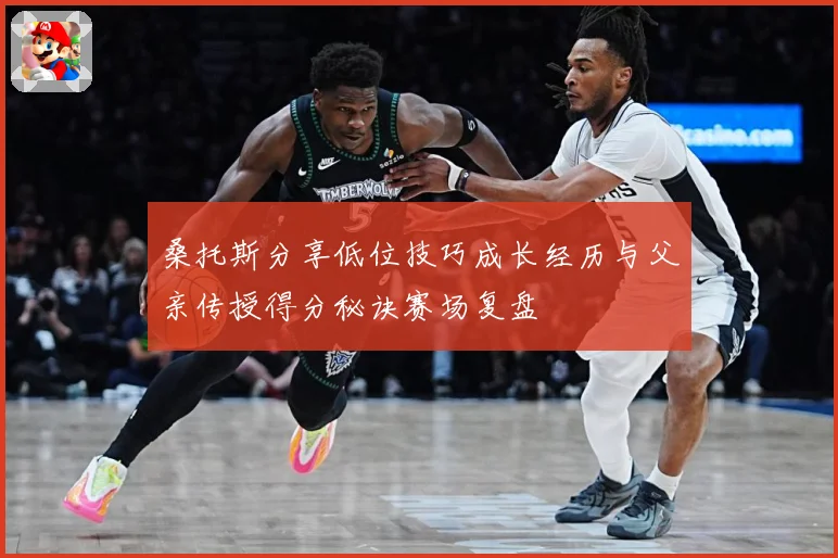 桑托斯分享低位技巧成长经历与父亲传授得分秘诀赛场复盘
