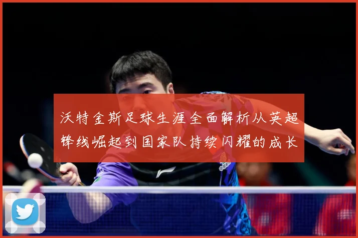 沃特金斯足球生涯全面解析从英超锋线崛起到国家队持续闪耀的成长突破历程