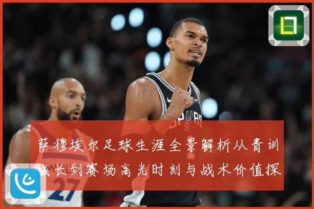 萨穆埃尔足球生涯全景解析从青训成长到赛场高光时刻与战术价值探究