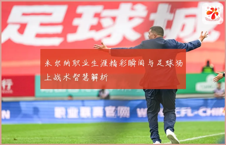 米尔纳职业生涯精彩瞬间与足球场上战术智慧解析