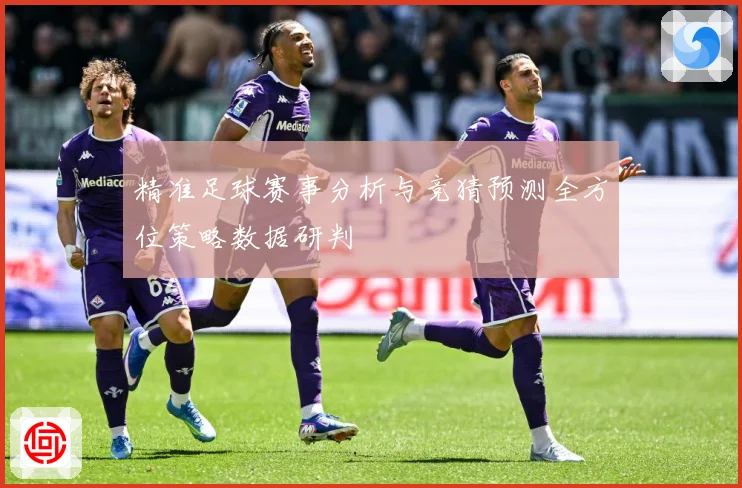精准足球赛事分析与竞猜预测全方位策略数据研判