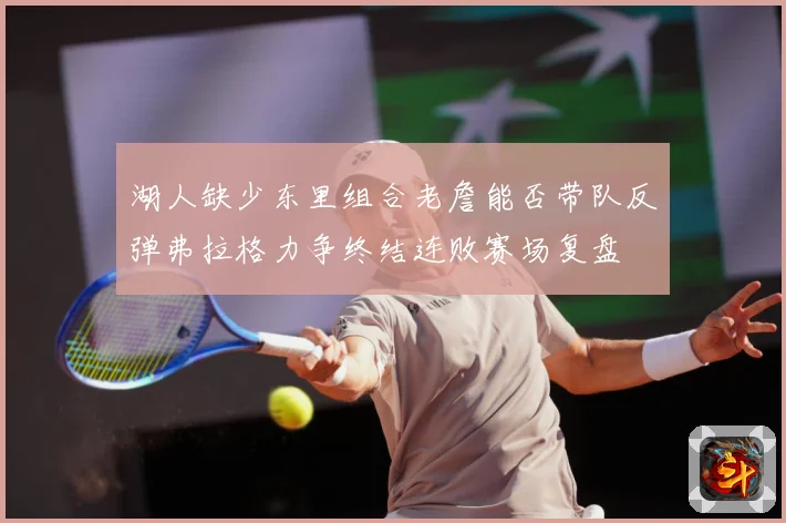 湖人缺少东里组合老詹能否带队反弹弗拉格力争终结连败赛场复盘
