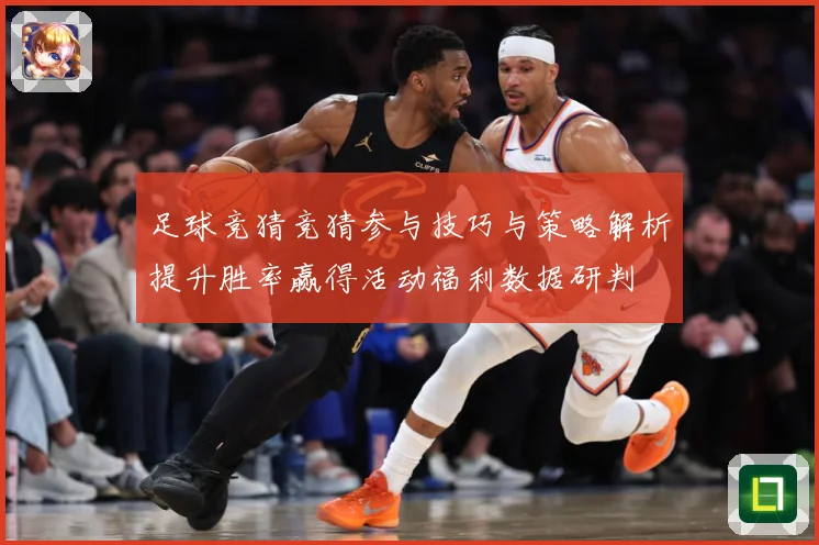足球竞猜竞猜参与技巧与策略解析提升胜率赢得活动福利数据研判