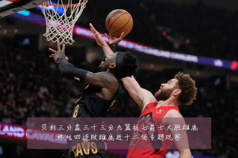 贝利三分轰三十三分九篮板七爵士大胜雄鹿终结四连败雄鹿近十二场专题观察
