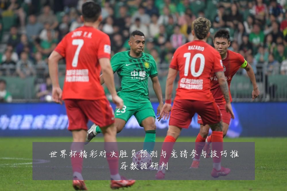 世界杯精彩对决胜负预测与竞猜参与技巧推荐数据研判