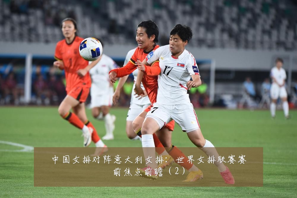 中国女排对阵意大利女排:世界女排联赛赛前焦点前瞻(2)