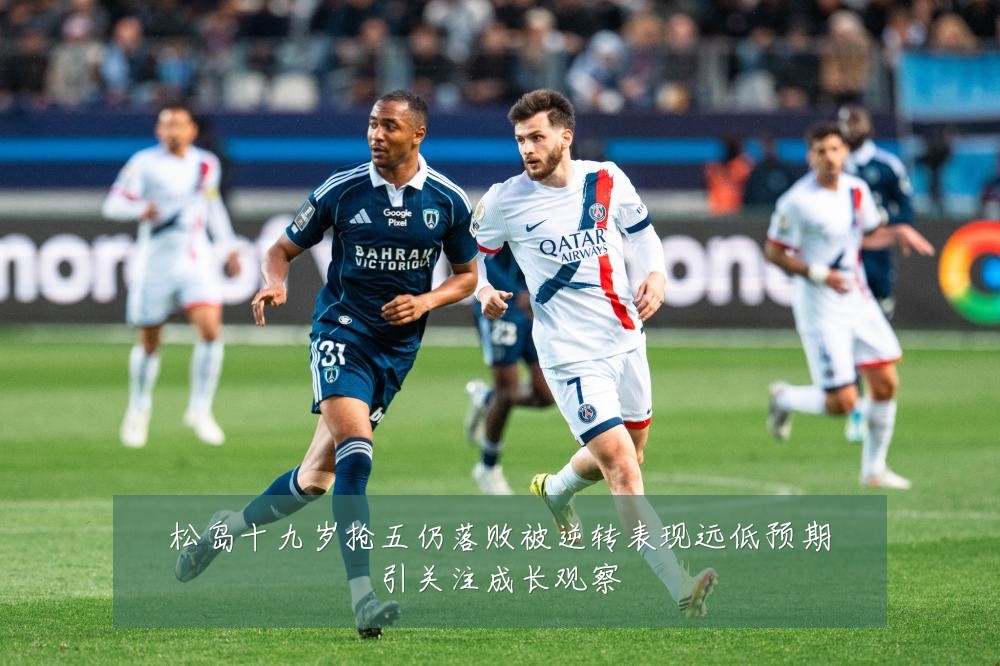 松岛十九岁抢五仍落败被逆转表现远低预期引关注成长观察