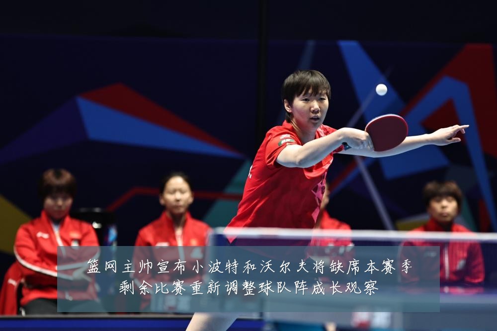 篮网主帅宣布小波特和沃尔夫将缺席本赛季剩余比赛重新调整球队阵成长观察
