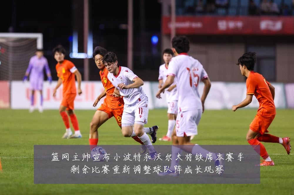 篮网主帅宣布小波特和沃尔夫将缺席本赛季剩余比赛重新调整球队阵成长观察