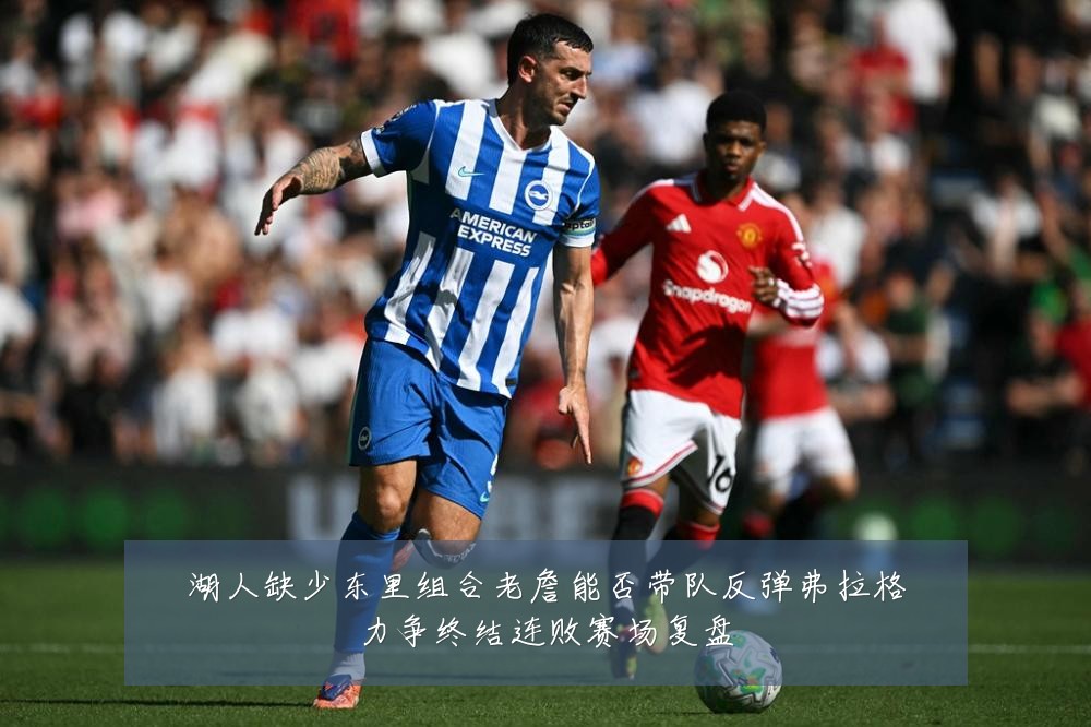 湖人缺少东里组合老詹能否带队反弹弗拉格力争终结连败赛场复盘